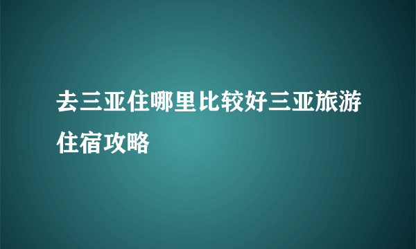 去三亚住哪里比较好三亚旅游住宿攻略