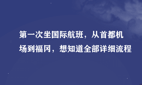 第一次坐国际航班，从首都机场到福冈，想知道全部详细流程