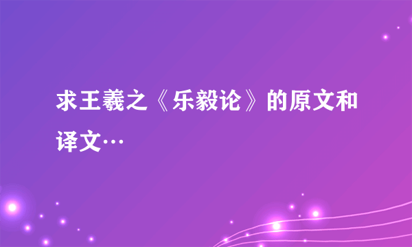 求王羲之《乐毅论》的原文和译文…