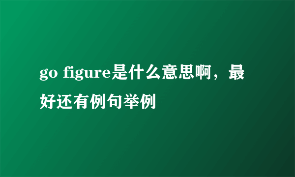 go figure是什么意思啊，最好还有例句举例