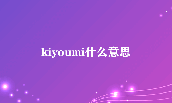 kiyoumi什么意思