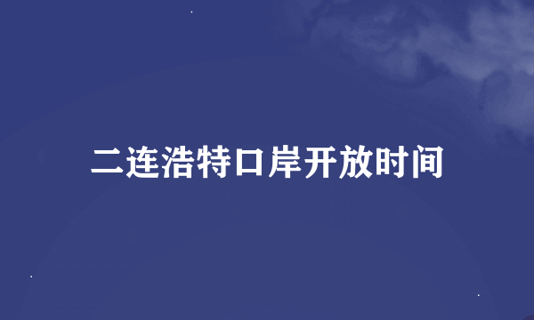 二连浩特口岸开放时间