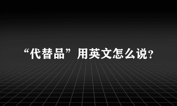 “代替品”用英文怎么说？