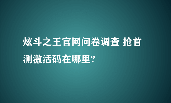 炫斗之王官网问卷调查 抢首测激活码在哪里?