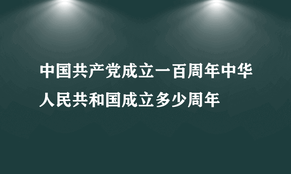 中国共产党成立一百周年中华人民共和国成立多少周年