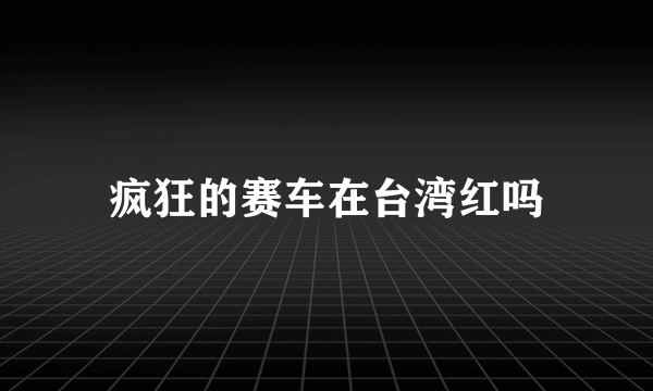 疯狂的赛车在台湾红吗