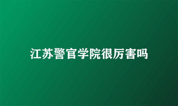 江苏警官学院很厉害吗