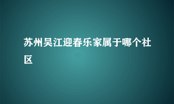 苏州吴江迎春乐家属于哪个社区