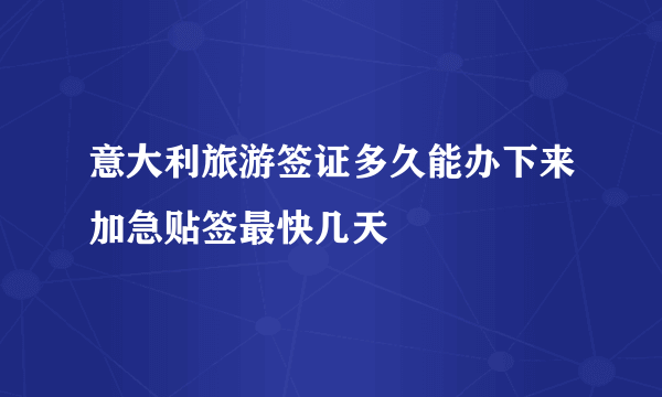 意大利旅游签证多久能办下来加急贴签最快几天