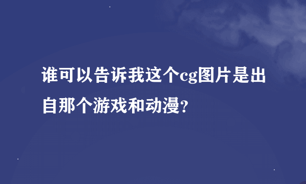 谁可以告诉我这个cg图片是出自那个游戏和动漫？