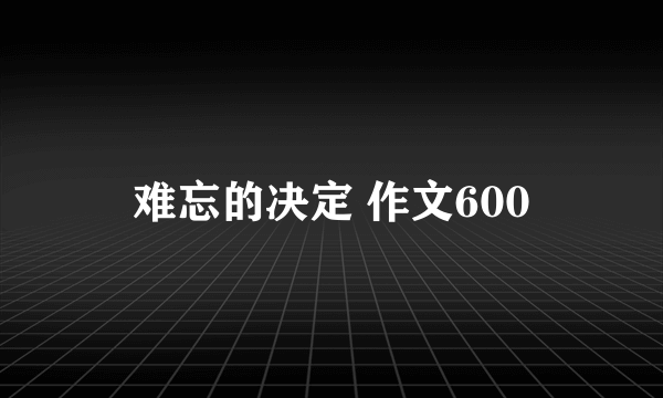 难忘的决定 作文600