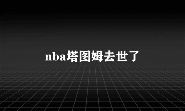 nba塔图姆去世了