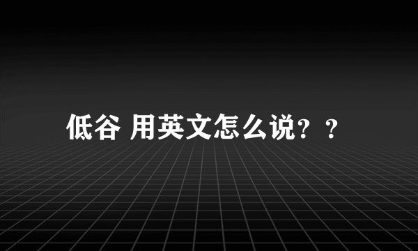 低谷 用英文怎么说？？