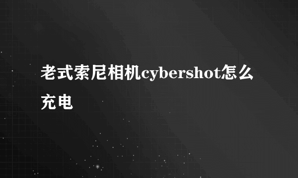 老式索尼相机cybershot怎么充电