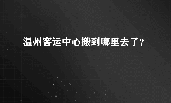 温州客运中心搬到哪里去了？