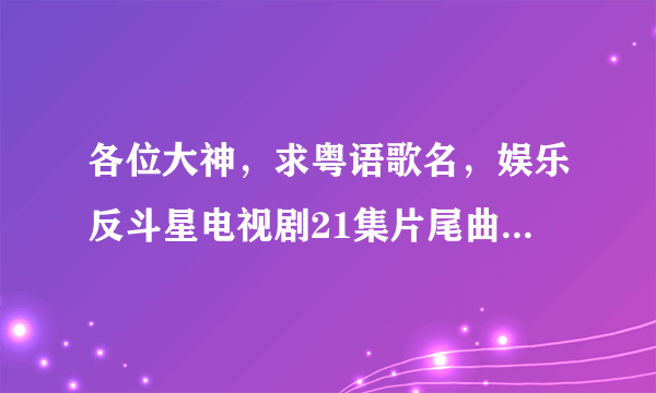 各位大神，求粤语歌名，娱乐反斗星电视剧21集片尾曲，好像唱一天一天去度过，爱上你每次都拥抱我。跪谢