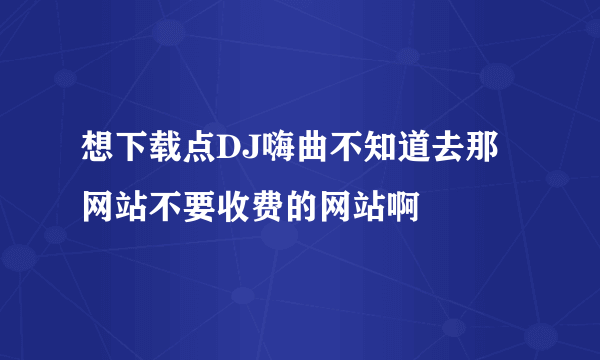 想下载点DJ嗨曲不知道去那网站不要收费的网站啊