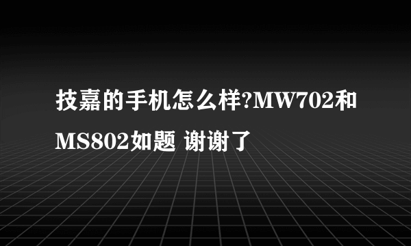 技嘉的手机怎么样?MW702和MS802如题 谢谢了