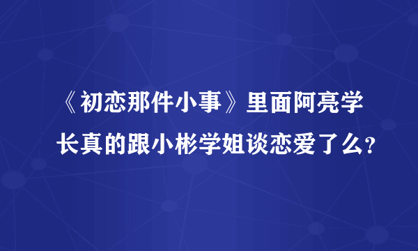 《初恋那件小事》里面阿亮学长真的跟小彬学姐谈恋爱了么？