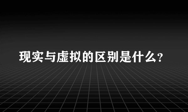 现实与虚拟的区别是什么？