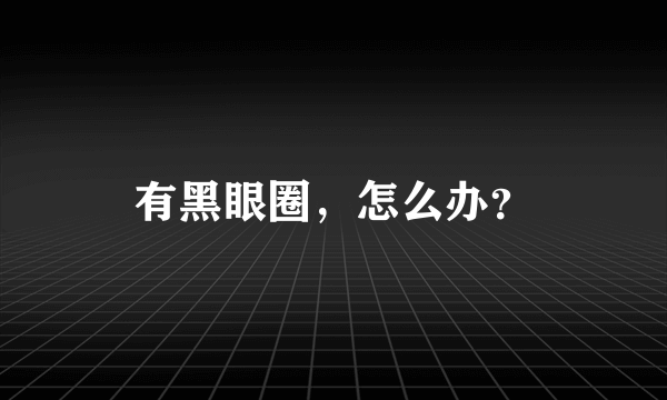 有黑眼圈，怎么办？