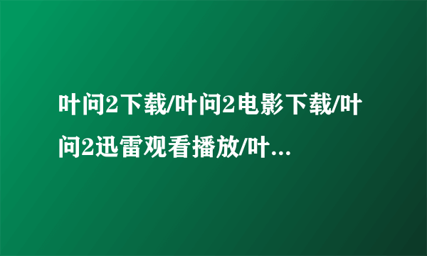 叶问2下载/叶问2电影下载/叶问2迅雷观看播放/叶问2迅雷QVOD下载/叶问2国语原版