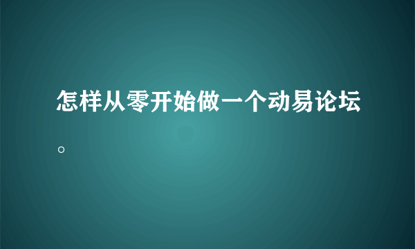 怎样从零开始做一个动易论坛。