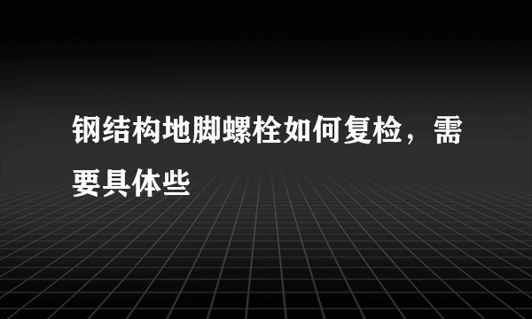 钢结构地脚螺栓如何复检，需要具体些