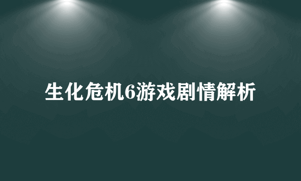 生化危机6游戏剧情解析