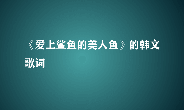 《爱上鲨鱼的美人鱼》的韩文歌词