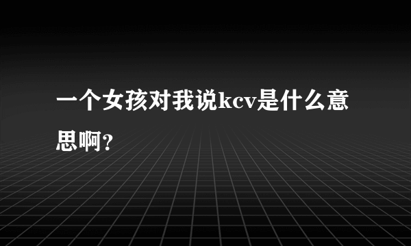 一个女孩对我说kcv是什么意思啊？