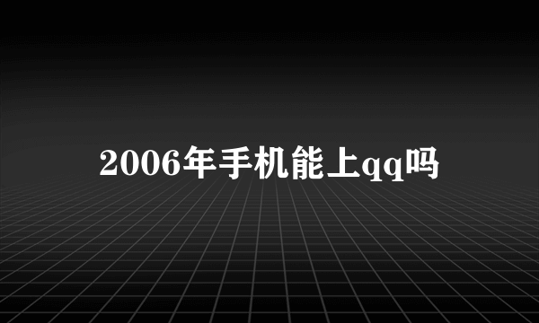 2006年手机能上qq吗