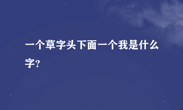 一个草字头下面一个我是什么字？