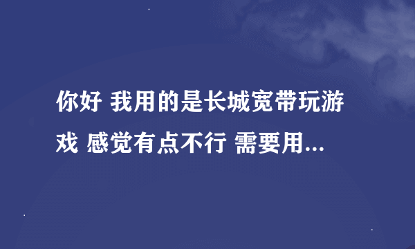 你好 我用的是长城宽带玩游戏 感觉有点不行 需要用什么加速器来加