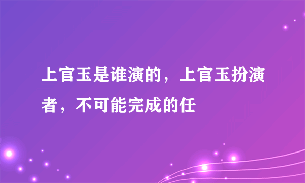 上官玉是谁演的，上官玉扮演者，不可能完成的任