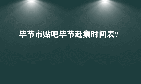 毕节市贴吧毕节赶集时间表？