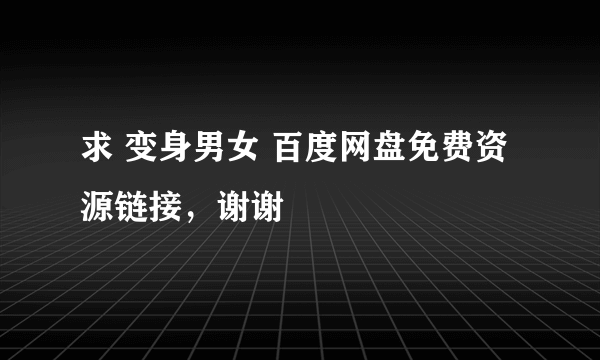 求 变身男女 百度网盘免费资源链接，谢谢