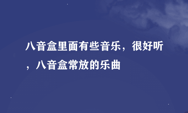 八音盒里面有些音乐，很好听，八音盒常放的乐曲