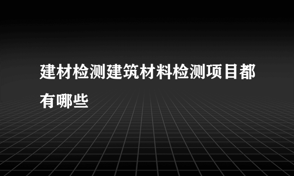 建材检测建筑材料检测项目都有哪些