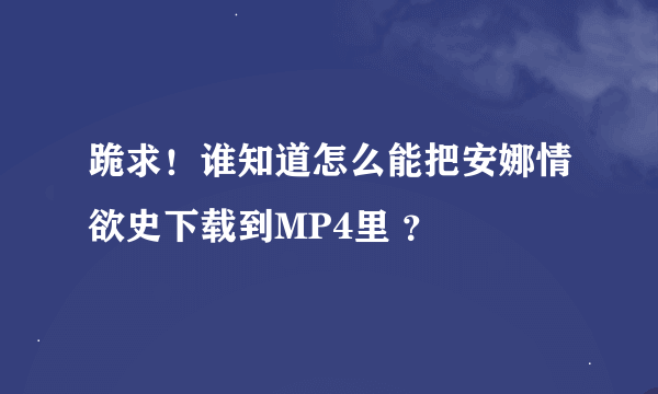 跪求！谁知道怎么能把安娜情欲史下载到MP4里 ？