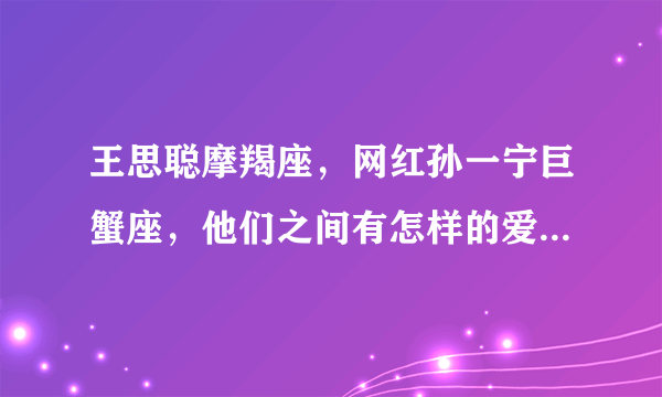 王思聪摩羯座，网红孙一宁巨蟹座，他们之间有怎样的爱恨情仇？谁追求谁？