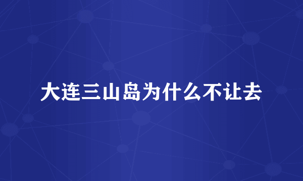 大连三山岛为什么不让去