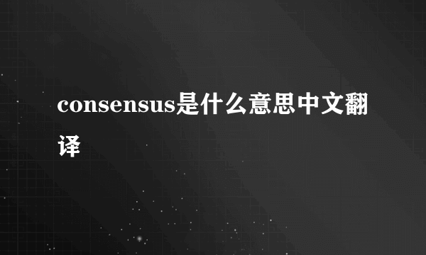 consensus是什么意思中文翻译