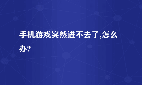 手机游戏突然进不去了,怎么办?