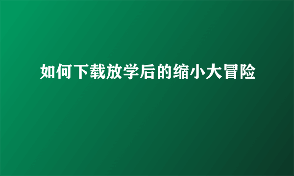 如何下载放学后的缩小大冒险