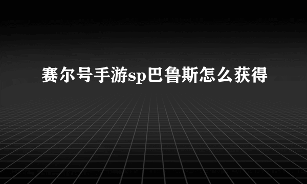 赛尔号手游sp巴鲁斯怎么获得