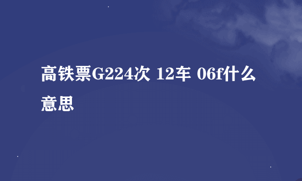 高铁票G224次 12车 06f什么意思