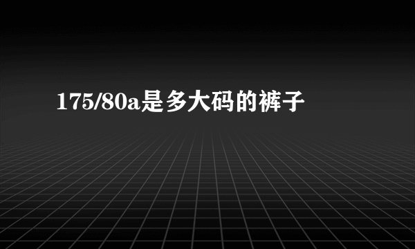 175/80a是多大码的裤子