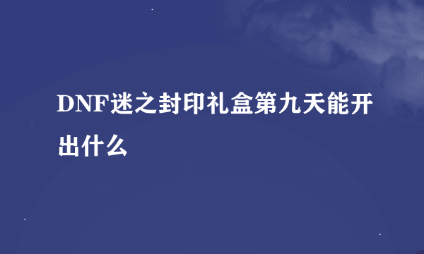 DNF迷之封印礼盒第九天能开出什么