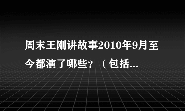 周末王刚讲故事2010年9月至今都演了哪些？（包括名称和日期）